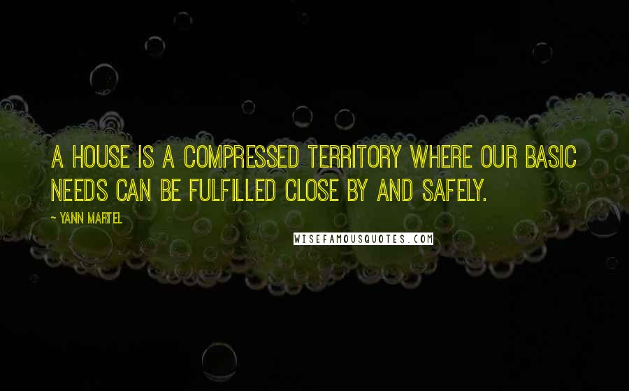 Yann Martel Quotes: A house is a compressed territory where our basic needs can be fulfilled close by and safely.