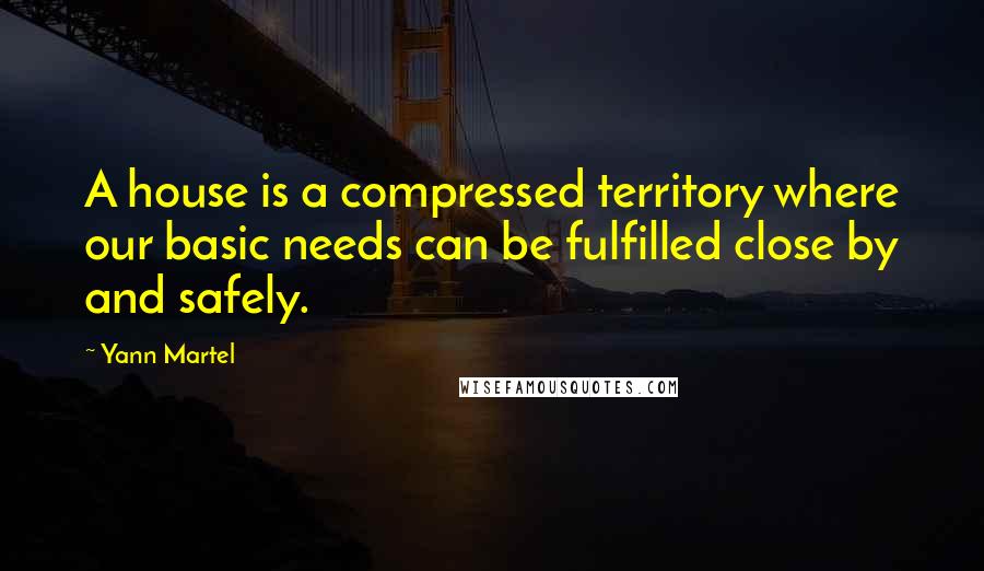 Yann Martel Quotes: A house is a compressed territory where our basic needs can be fulfilled close by and safely.