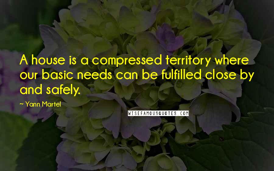 Yann Martel Quotes: A house is a compressed territory where our basic needs can be fulfilled close by and safely.