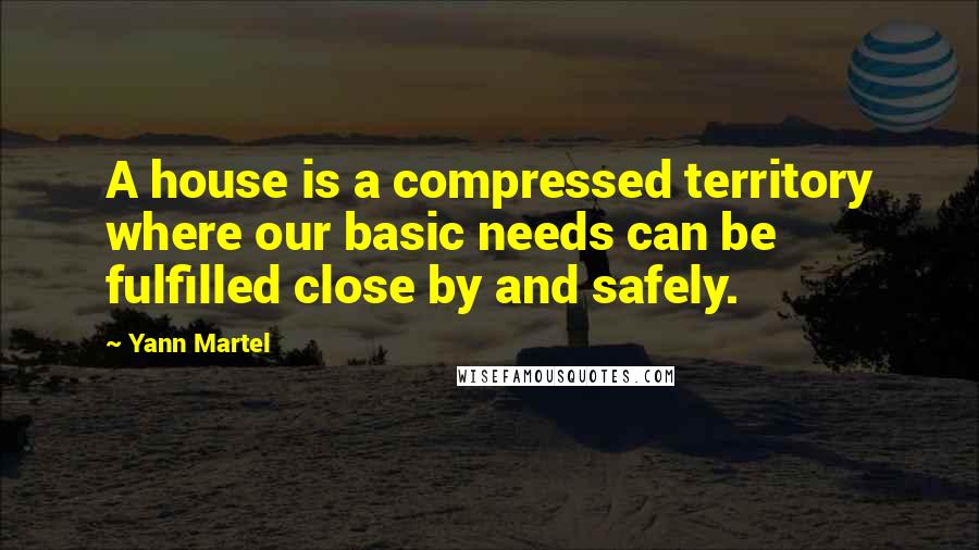 Yann Martel Quotes: A house is a compressed territory where our basic needs can be fulfilled close by and safely.