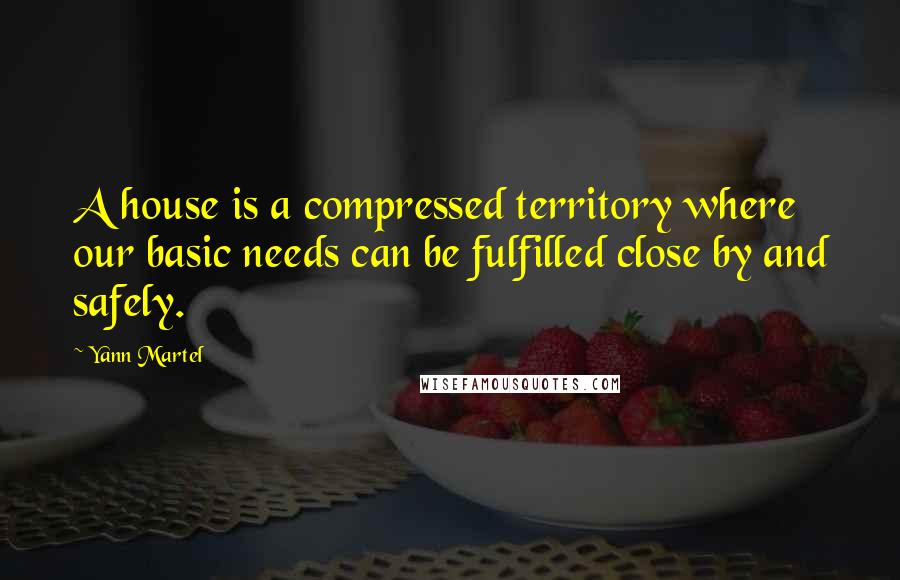 Yann Martel Quotes: A house is a compressed territory where our basic needs can be fulfilled close by and safely.