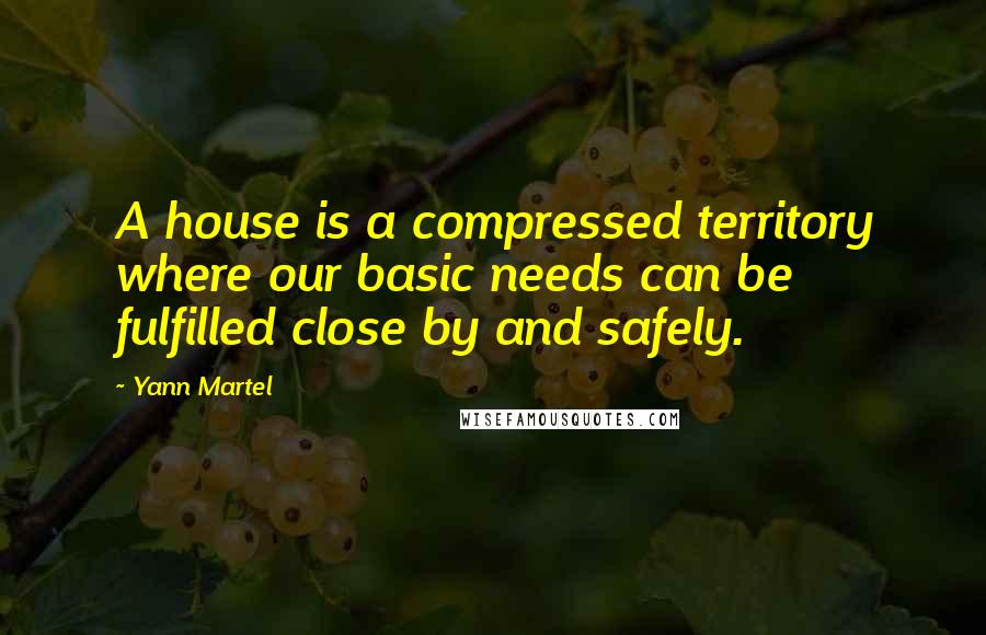 Yann Martel Quotes: A house is a compressed territory where our basic needs can be fulfilled close by and safely.