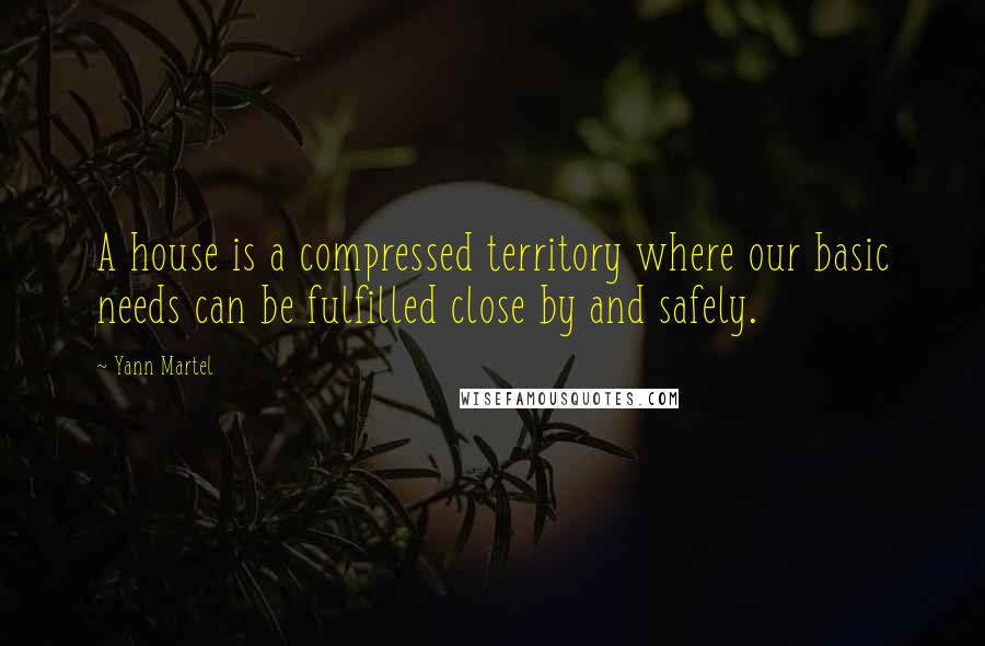Yann Martel Quotes: A house is a compressed territory where our basic needs can be fulfilled close by and safely.