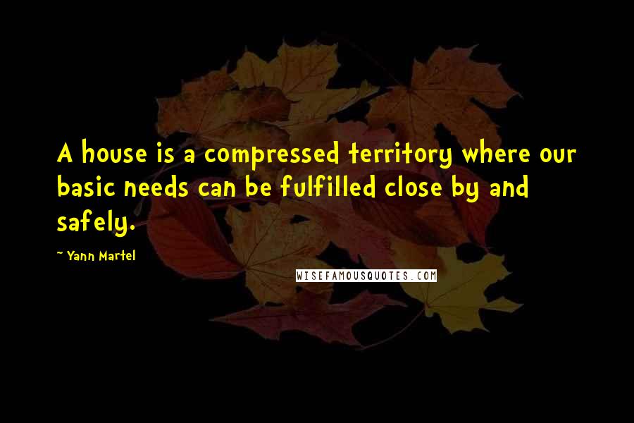 Yann Martel Quotes: A house is a compressed territory where our basic needs can be fulfilled close by and safely.