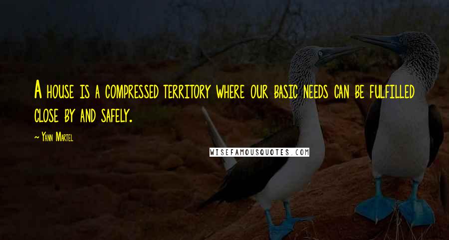 Yann Martel Quotes: A house is a compressed territory where our basic needs can be fulfilled close by and safely.