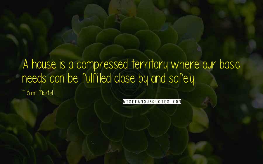 Yann Martel Quotes: A house is a compressed territory where our basic needs can be fulfilled close by and safely.