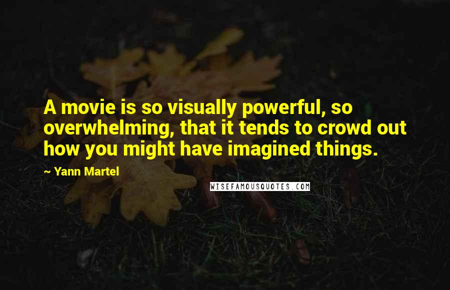 Yann Martel Quotes: A movie is so visually powerful, so overwhelming, that it tends to crowd out how you might have imagined things.
