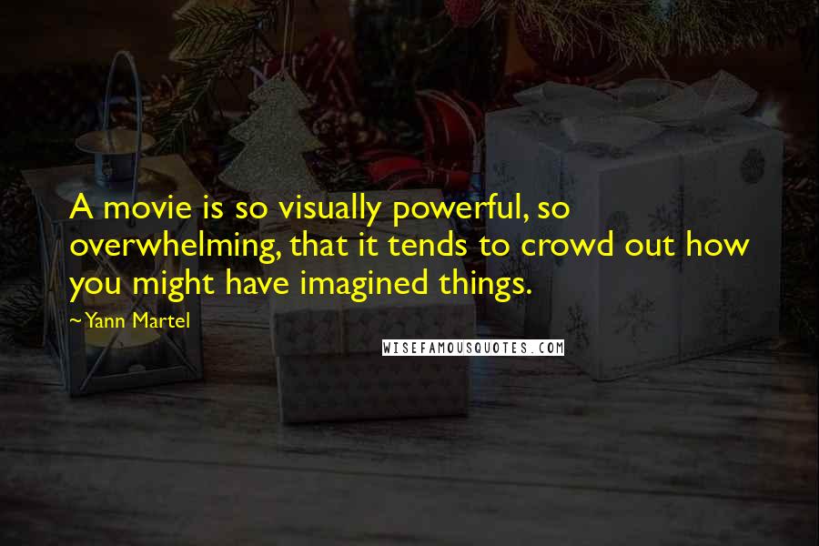 Yann Martel Quotes: A movie is so visually powerful, so overwhelming, that it tends to crowd out how you might have imagined things.