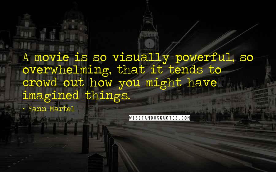 Yann Martel Quotes: A movie is so visually powerful, so overwhelming, that it tends to crowd out how you might have imagined things.