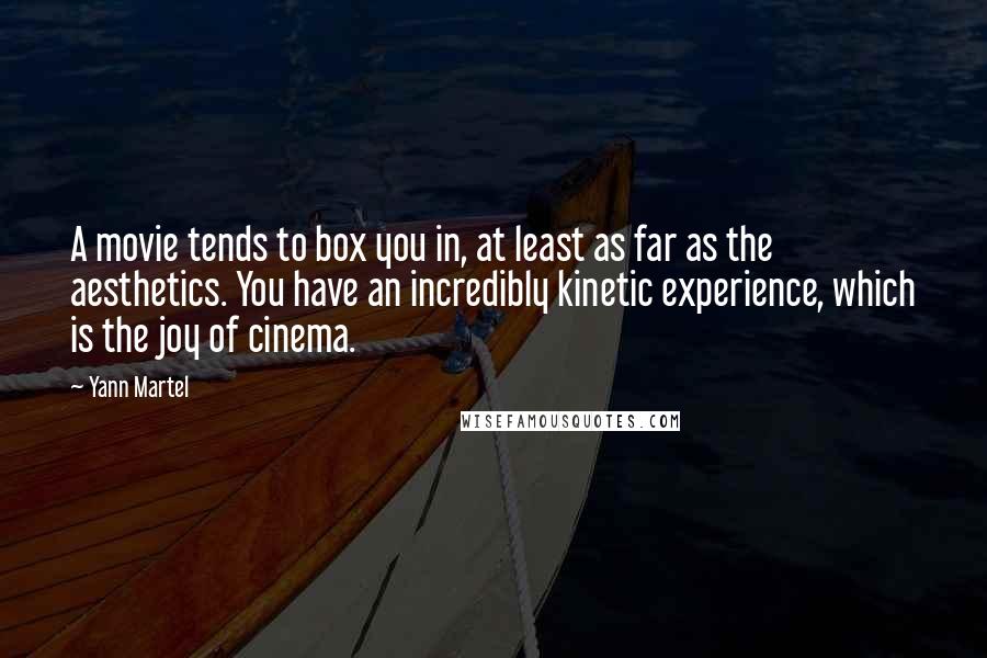 Yann Martel Quotes: A movie tends to box you in, at least as far as the aesthetics. You have an incredibly kinetic experience, which is the joy of cinema.