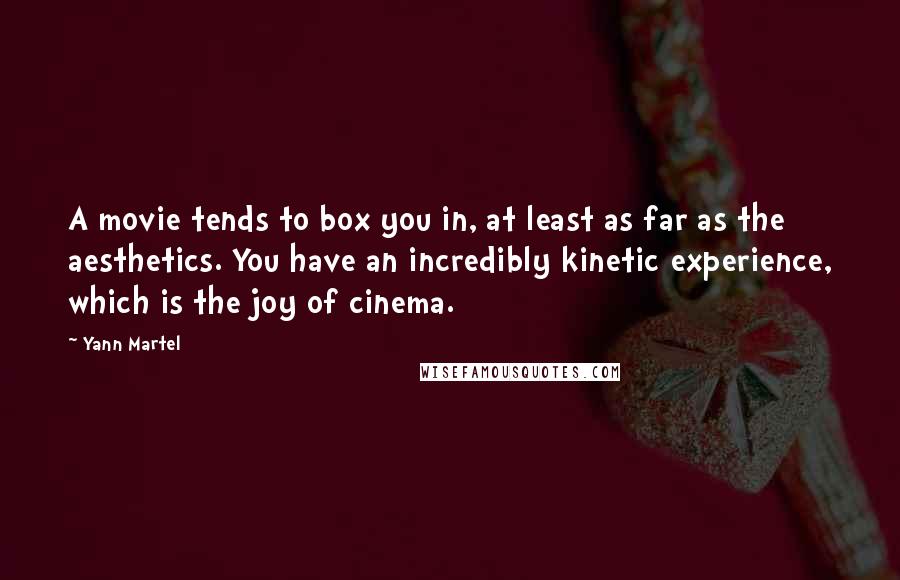 Yann Martel Quotes: A movie tends to box you in, at least as far as the aesthetics. You have an incredibly kinetic experience, which is the joy of cinema.