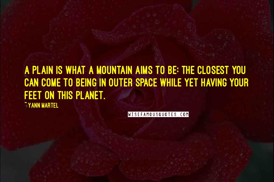 Yann Martel Quotes: A plain is what a mountain aims to be: the closest you can come to being in outer space while yet having your feet on this planet.