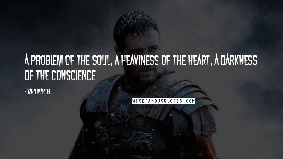 Yann Martel Quotes: A problem of the soul, a heaviness of the heart, a darkness of the conscience