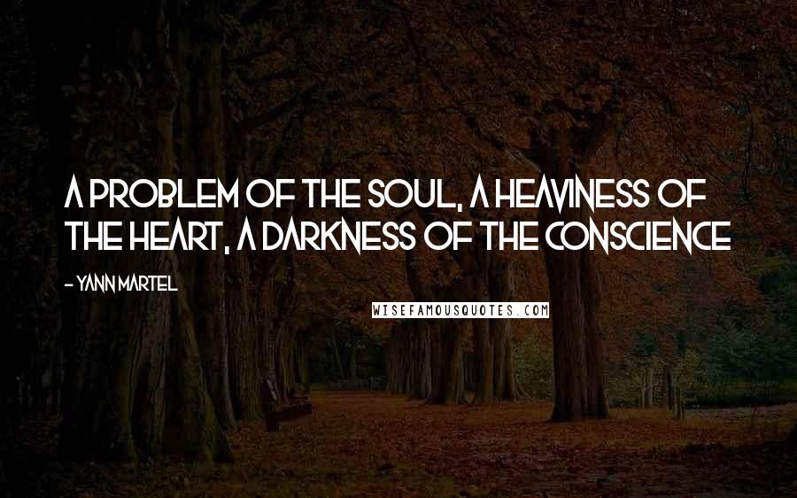 Yann Martel Quotes: A problem of the soul, a heaviness of the heart, a darkness of the conscience
