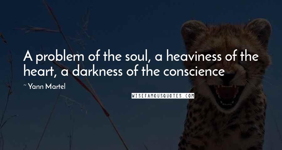 Yann Martel Quotes: A problem of the soul, a heaviness of the heart, a darkness of the conscience