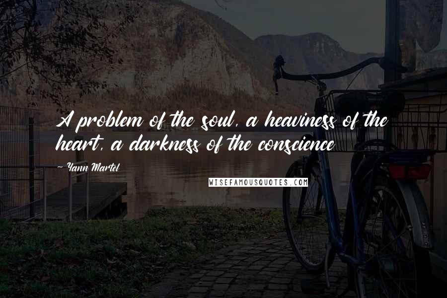 Yann Martel Quotes: A problem of the soul, a heaviness of the heart, a darkness of the conscience