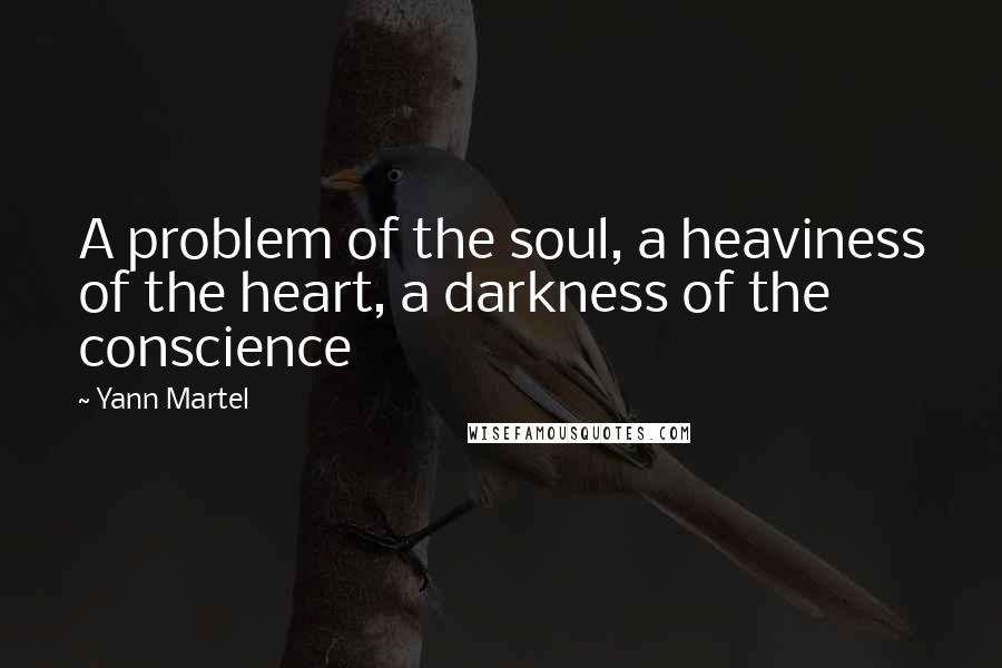 Yann Martel Quotes: A problem of the soul, a heaviness of the heart, a darkness of the conscience