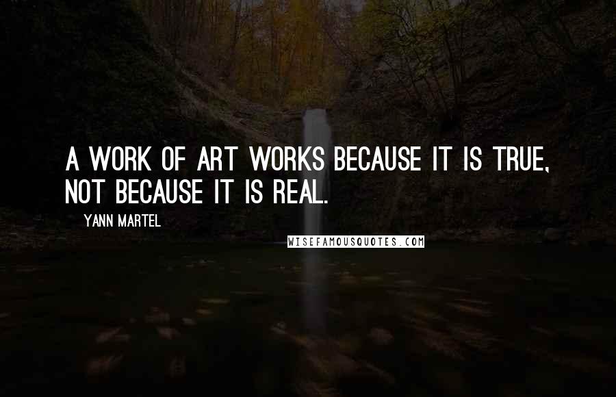 Yann Martel Quotes: A work of art works because it is true, not because it is real.