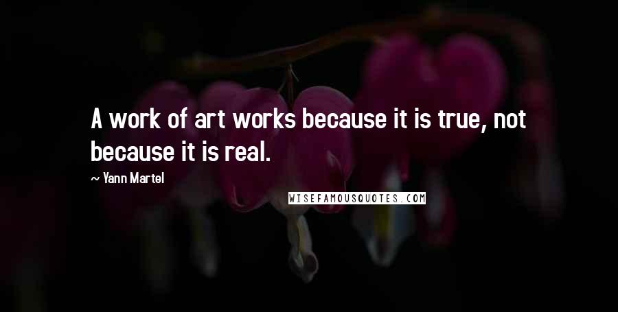 Yann Martel Quotes: A work of art works because it is true, not because it is real.