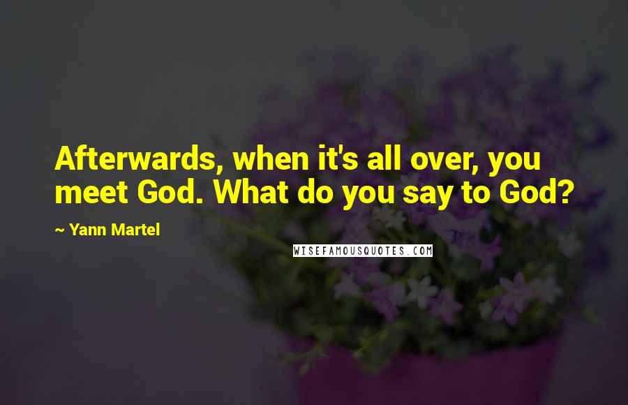 Yann Martel Quotes: Afterwards, when it's all over, you meet God. What do you say to God?