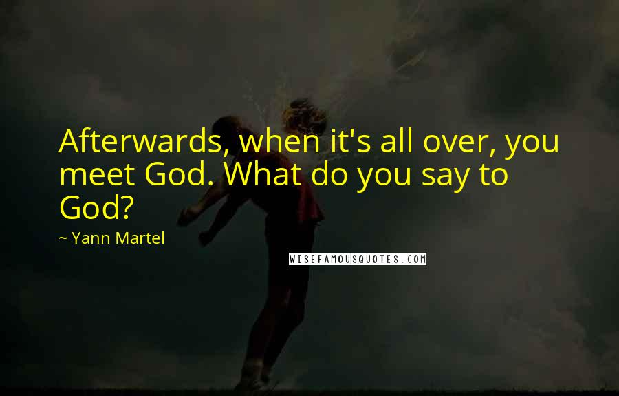 Yann Martel Quotes: Afterwards, when it's all over, you meet God. What do you say to God?