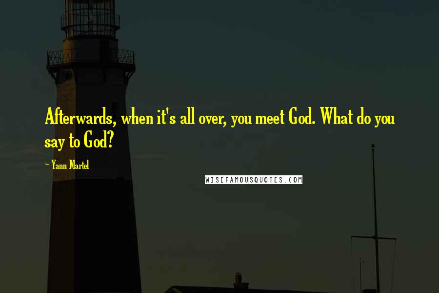 Yann Martel Quotes: Afterwards, when it's all over, you meet God. What do you say to God?