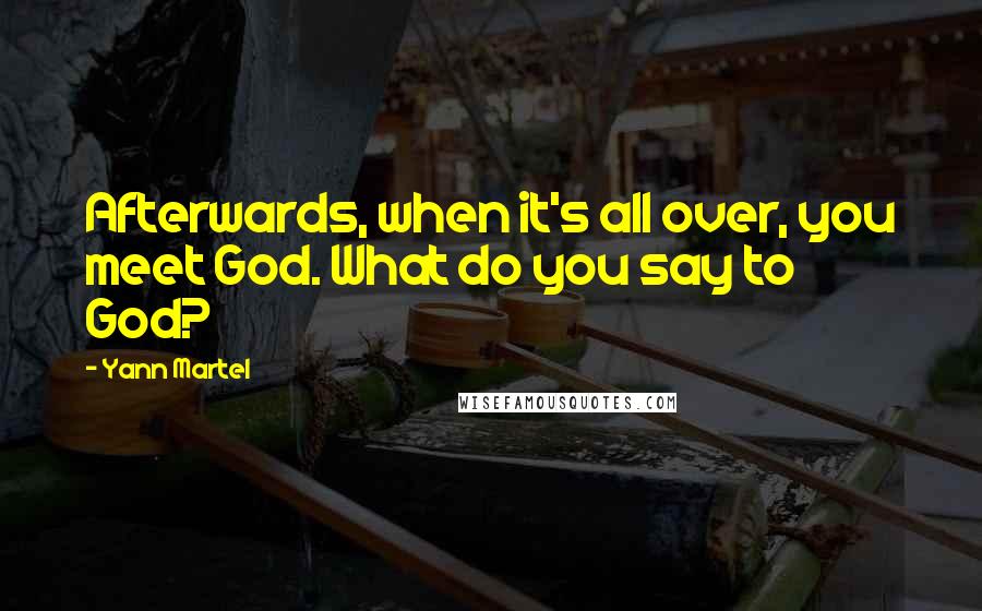 Yann Martel Quotes: Afterwards, when it's all over, you meet God. What do you say to God?