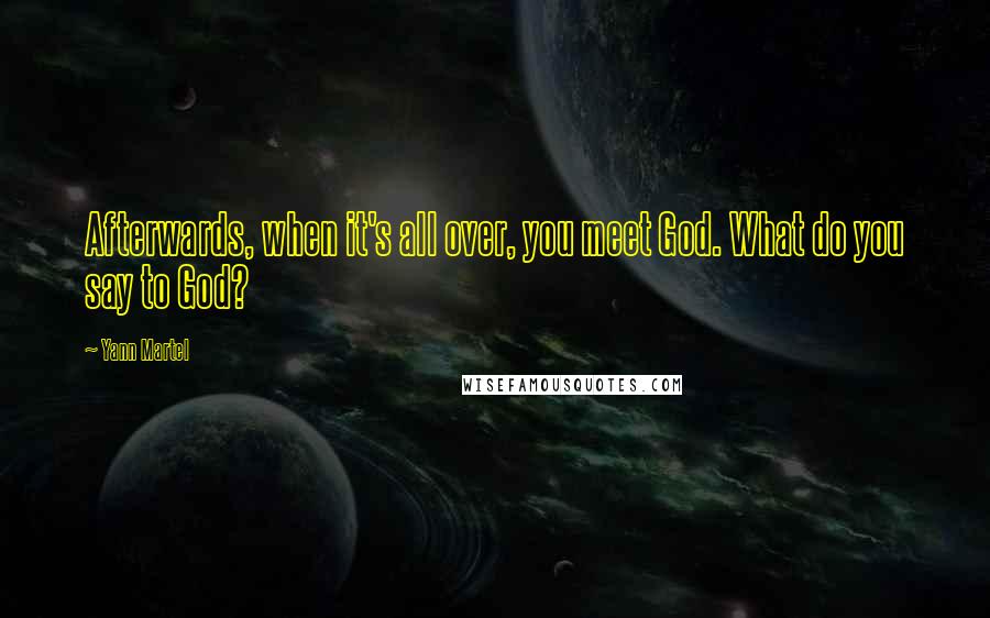 Yann Martel Quotes: Afterwards, when it's all over, you meet God. What do you say to God?