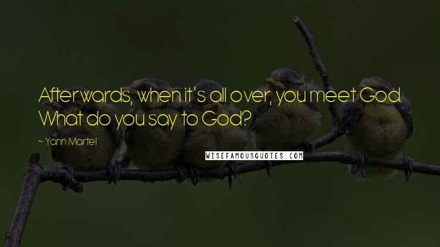 Yann Martel Quotes: Afterwards, when it's all over, you meet God. What do you say to God?