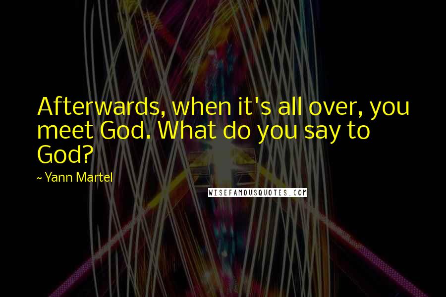 Yann Martel Quotes: Afterwards, when it's all over, you meet God. What do you say to God?