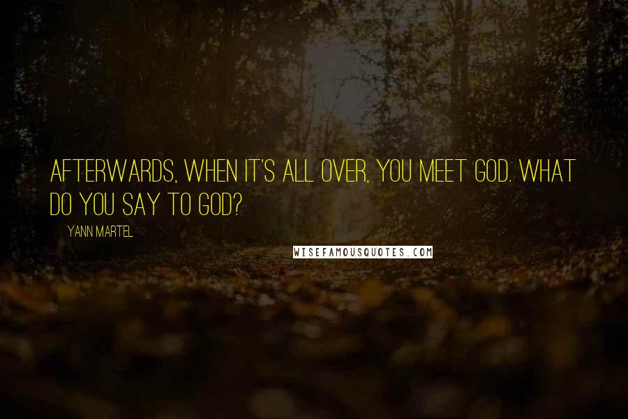 Yann Martel Quotes: Afterwards, when it's all over, you meet God. What do you say to God?