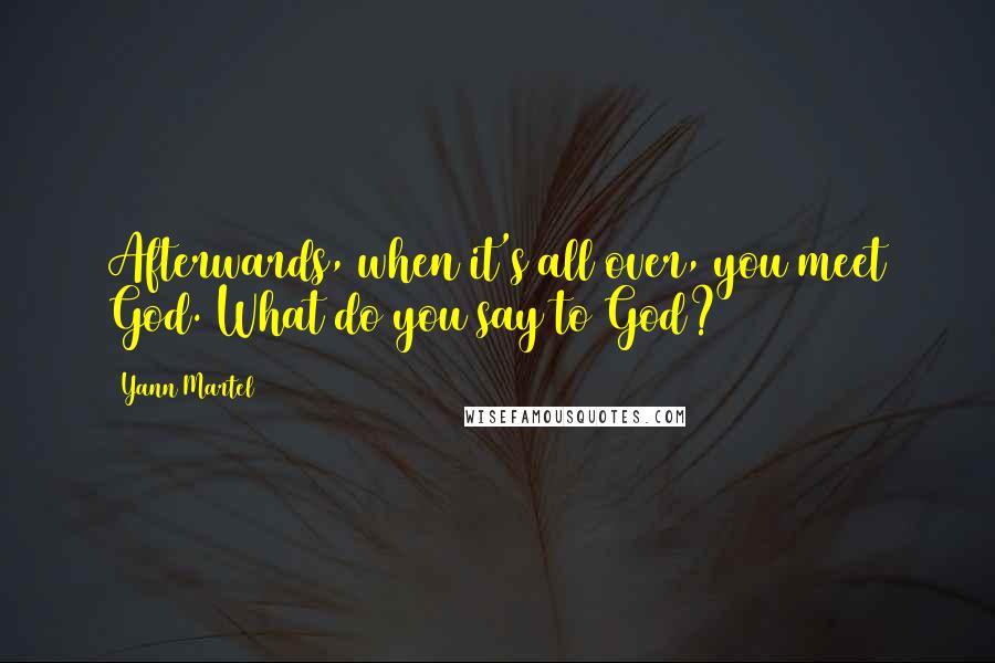 Yann Martel Quotes: Afterwards, when it's all over, you meet God. What do you say to God?