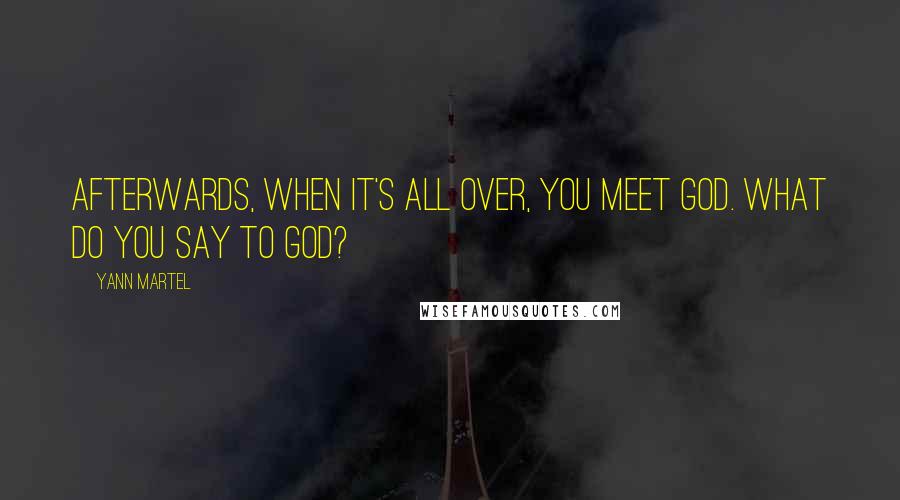Yann Martel Quotes: Afterwards, when it's all over, you meet God. What do you say to God?