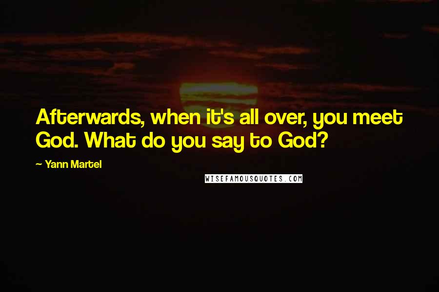 Yann Martel Quotes: Afterwards, when it's all over, you meet God. What do you say to God?