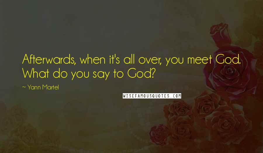 Yann Martel Quotes: Afterwards, when it's all over, you meet God. What do you say to God?