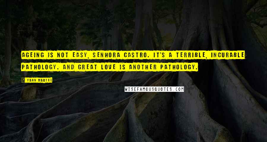 Yann Martel Quotes: Ageing is not easy, Senhora Castro. It's a terrible, incurable pathology. And great love is another pathology.