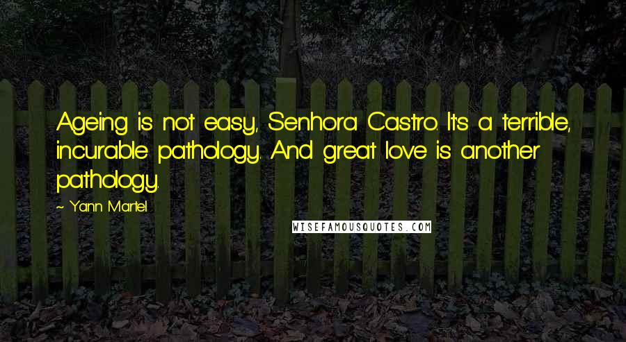 Yann Martel Quotes: Ageing is not easy, Senhora Castro. It's a terrible, incurable pathology. And great love is another pathology.