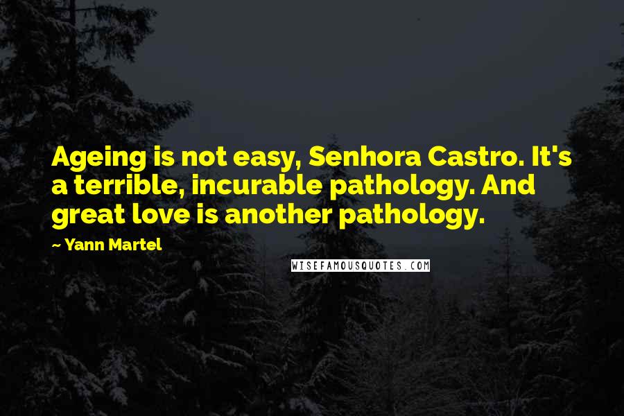 Yann Martel Quotes: Ageing is not easy, Senhora Castro. It's a terrible, incurable pathology. And great love is another pathology.