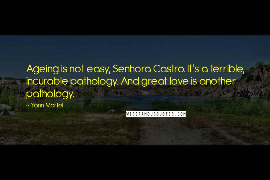 Yann Martel Quotes: Ageing is not easy, Senhora Castro. It's a terrible, incurable pathology. And great love is another pathology.