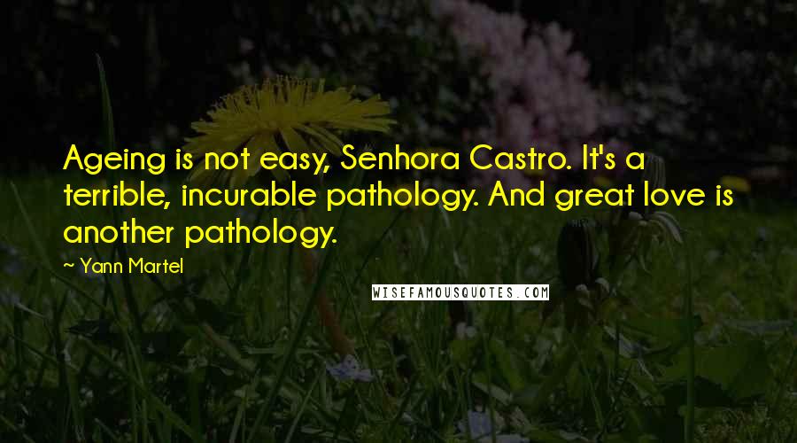 Yann Martel Quotes: Ageing is not easy, Senhora Castro. It's a terrible, incurable pathology. And great love is another pathology.