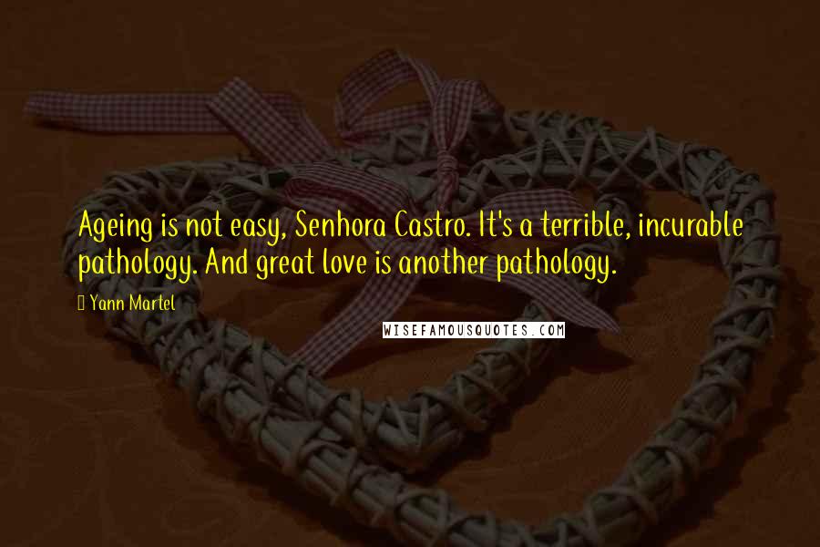 Yann Martel Quotes: Ageing is not easy, Senhora Castro. It's a terrible, incurable pathology. And great love is another pathology.