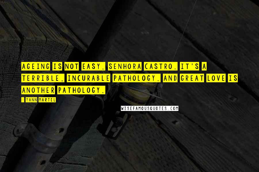 Yann Martel Quotes: Ageing is not easy, Senhora Castro. It's a terrible, incurable pathology. And great love is another pathology.