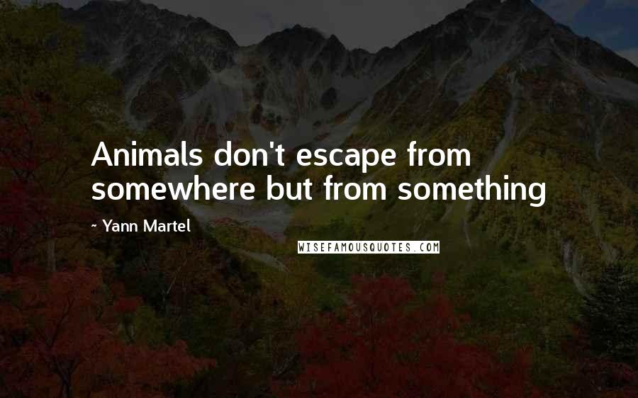 Yann Martel Quotes: Animals don't escape from somewhere but from something