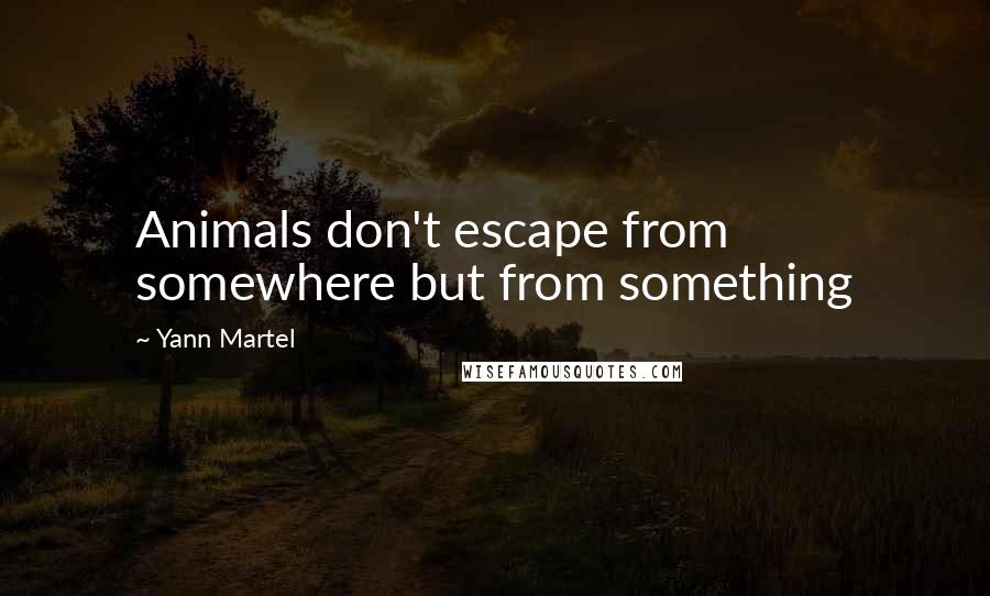 Yann Martel Quotes: Animals don't escape from somewhere but from something