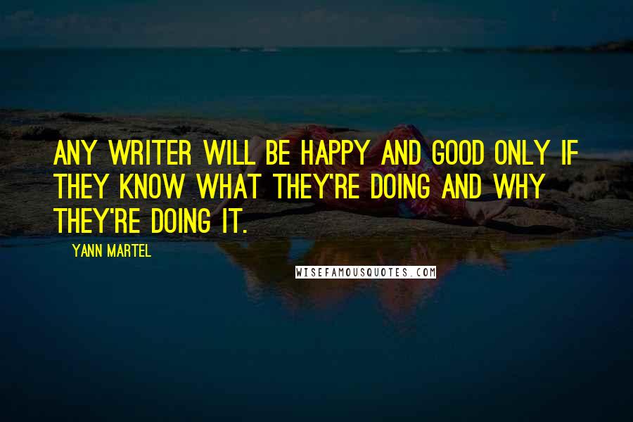 Yann Martel Quotes: Any writer will be happy and good only if they know what they're doing and why they're doing it.