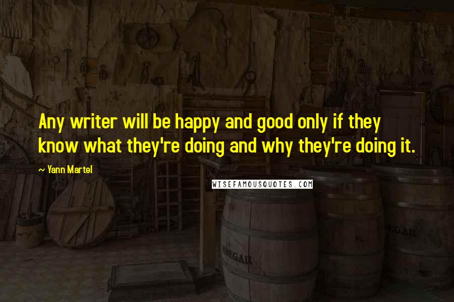 Yann Martel Quotes: Any writer will be happy and good only if they know what they're doing and why they're doing it.