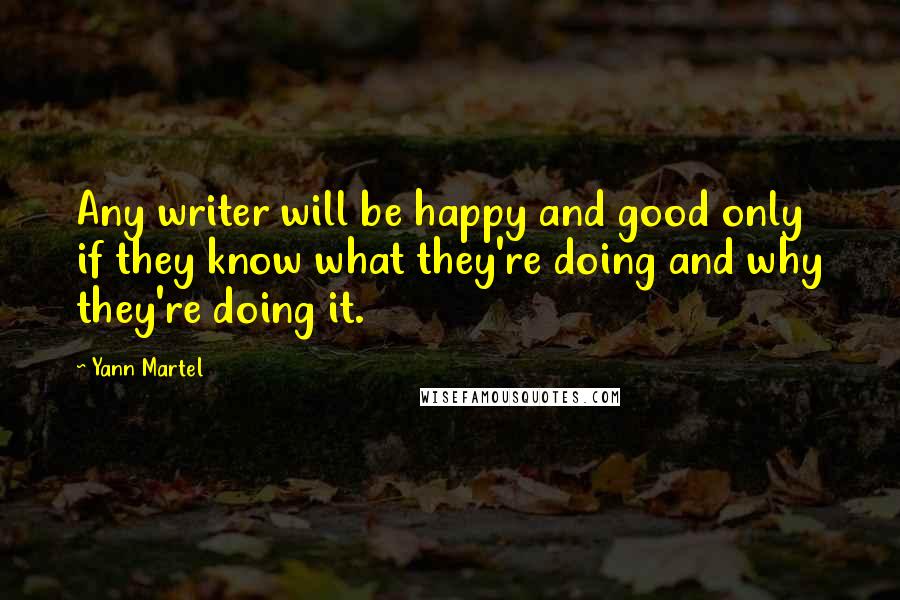 Yann Martel Quotes: Any writer will be happy and good only if they know what they're doing and why they're doing it.