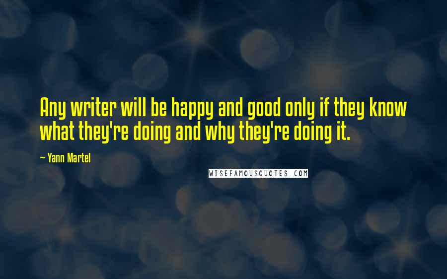 Yann Martel Quotes: Any writer will be happy and good only if they know what they're doing and why they're doing it.