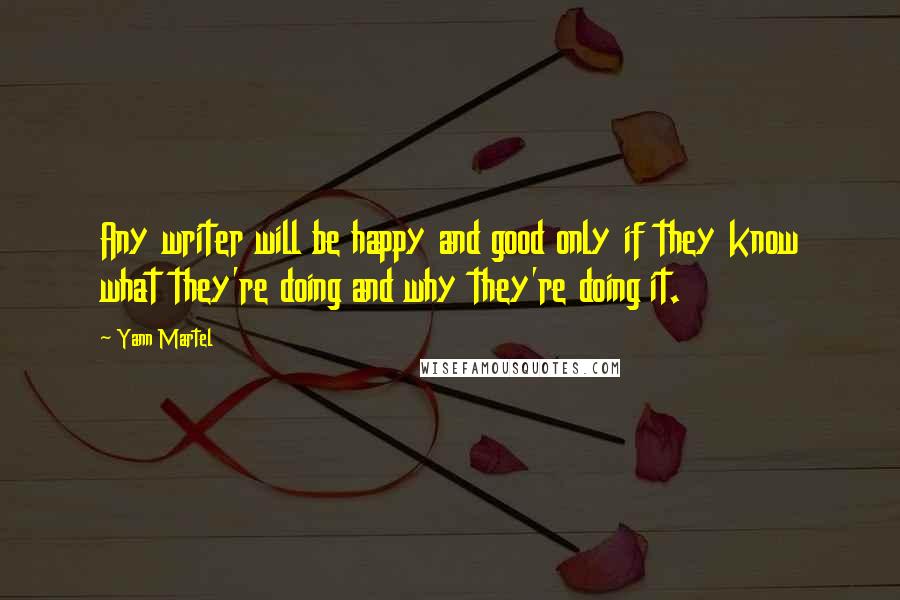 Yann Martel Quotes: Any writer will be happy and good only if they know what they're doing and why they're doing it.