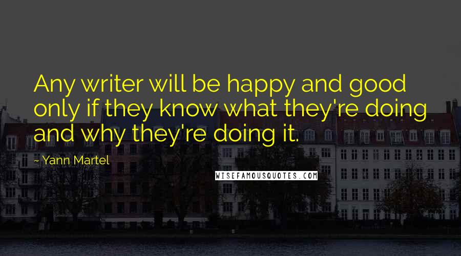 Yann Martel Quotes: Any writer will be happy and good only if they know what they're doing and why they're doing it.